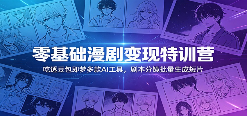 零基础漫剧变现特训营：玩转豆包即梦多款AI工具，剧本分镜批量生成短片-三禾网络