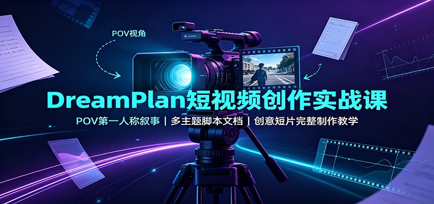 DreamPlan短视频创作实战课：POV第一人称叙事，多主题脚本文档，创意短片完整制作教学-三禾网络