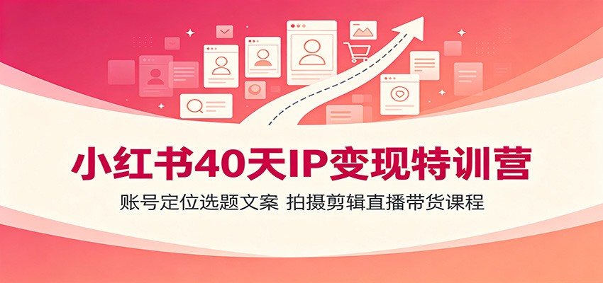小红书40天IP变现特训营：账号定位选题文案，拍摄剪辑直播带货课程-三禾网络