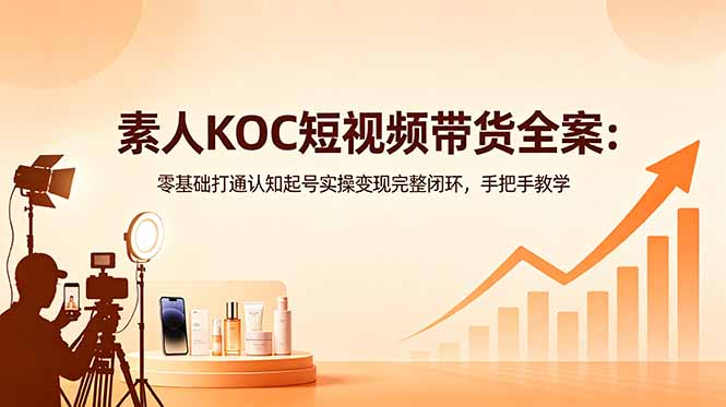 素人KOC短视频带货全案：零基础打通认知起号实操变现完整闭环，手把手教学-三禾网络