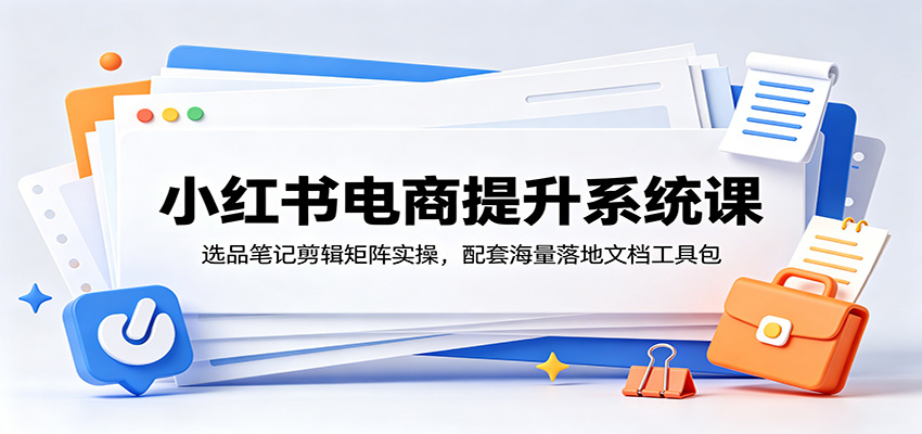 小红书电商提升系统课：选品笔记剪辑矩阵实操，配套海量落地文档工具包-三禾网络