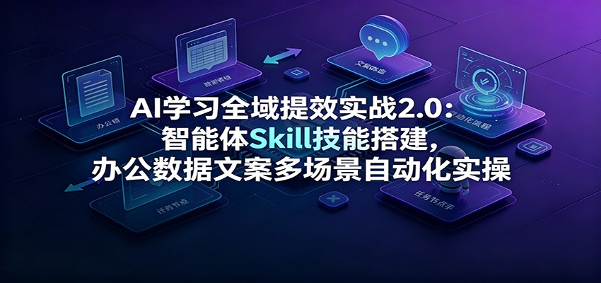 AI学习全域提效实战2.0：智能体Skill技能搭建，办公数据文案多场景自动化实操-三禾网络