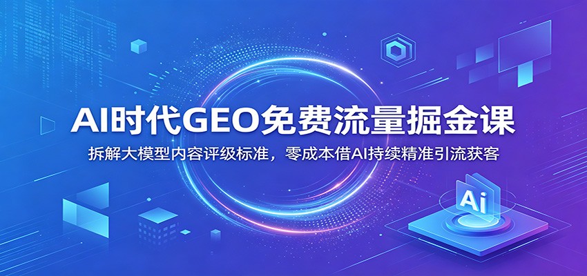 AI时代GEO免费流量掘金课：拆解大模型内容评级标准，零成本借AI持续精准引流获客-三禾网络