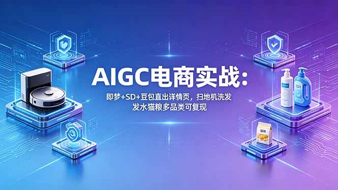 AIGC电商实战班：即梦+SD+豆包直出详情页，扫地机洗发水猫粮多品类可复现-三禾网络