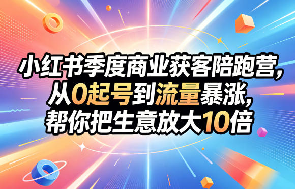 小红书季度商业获客陪跑营，从0起号到流量暴涨，帮你把生意放大10倍-三禾网络