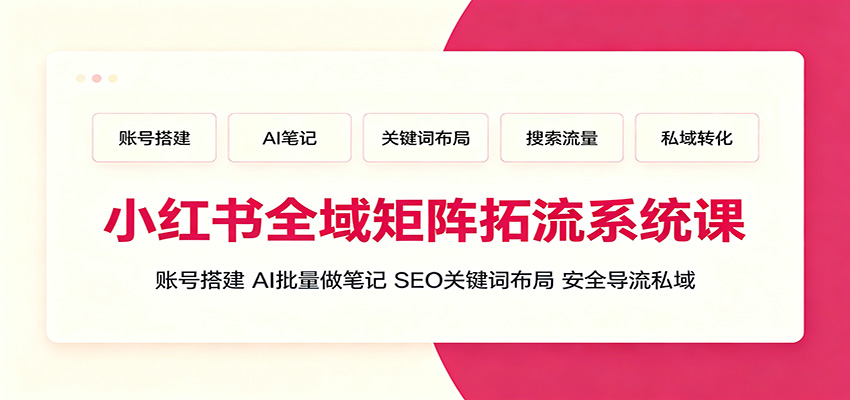 小红书全域矩阵拓流系统课:账号搭建、AI批量做笔记,SEO关键词布局、安全导流私域-三禾网络