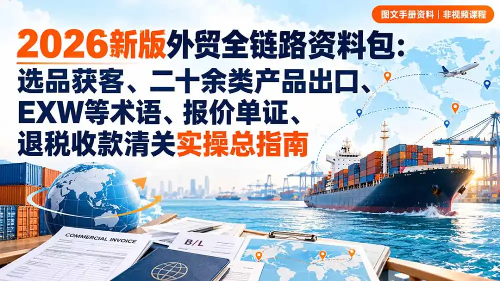 2026新版外贸全链路资料包：选品获客、二十余类产品出口、EXW等术语、报价单证、退税收款清关实操总指南-三禾网络
