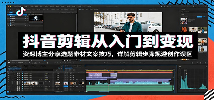 抖音剪辑从入门到变现：资深博主分享选题素材文案技巧，详解剪辑步骤规避创作误区-三禾网络