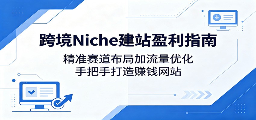 跨境Niche建站盈利指南：精准赛道布局加流量优化，手把手打造赚钱网站-三禾网络