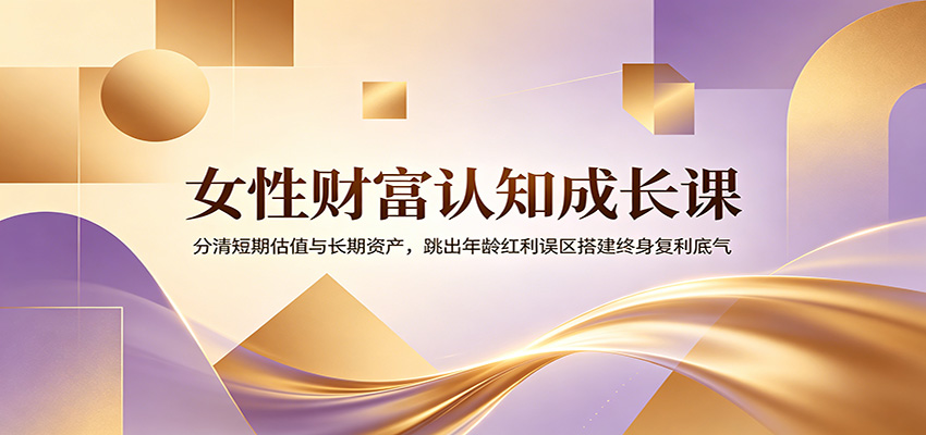女性财富认知成长课:分清短期估值与长期资产,跳出年龄红利误区搭建终身复利底气-三禾网络
