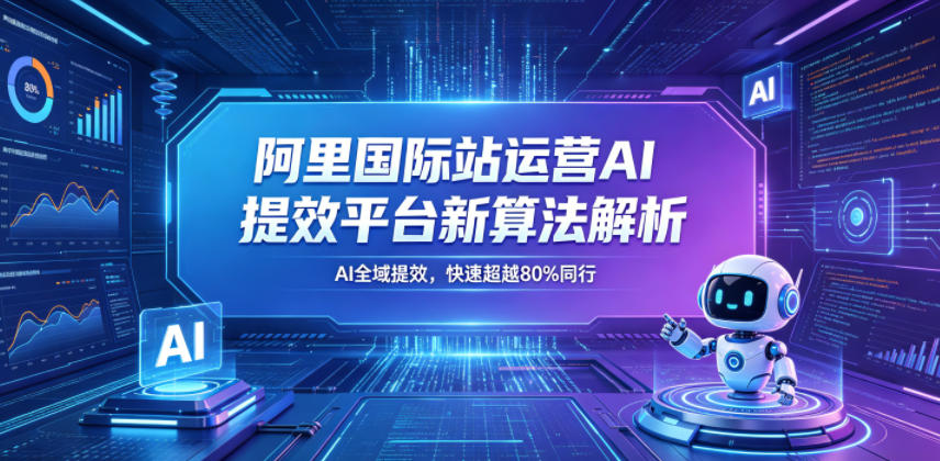 阿里国际站运营AI提效平台新算法解析26年5月新课，AI全域提效，快速超越80%同行-三禾网络