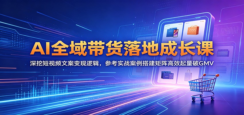 AI全域带货落地成长课：深挖短视频文案变现逻辑，参考实战案例搭建矩阵高效起量破GMV-三禾网络