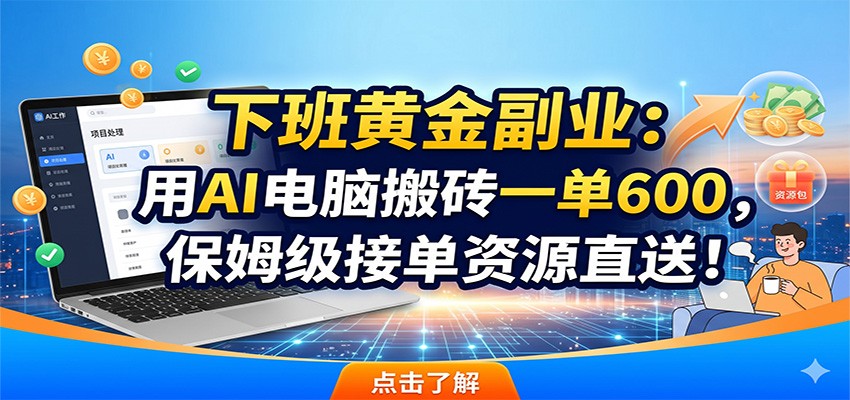 下班黄金副业：用AI电脑搬砖一单600，保姆级接单资源直送！-三禾网络