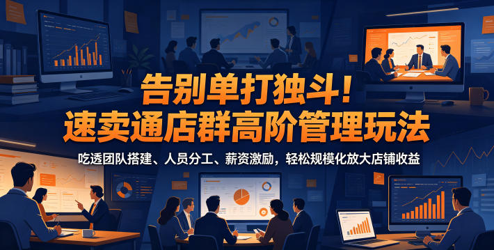 告别单打独斗！速卖通店群高阶管理玩法，吃透团队搭建、人员分工、薪资激励，轻松规模化放大店铺收益-三禾网络