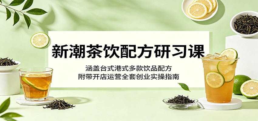 新潮茶饮配方研习课：涵盖台式港式多款饮品配方，附带开店运营全套创业实操指南-三禾网络