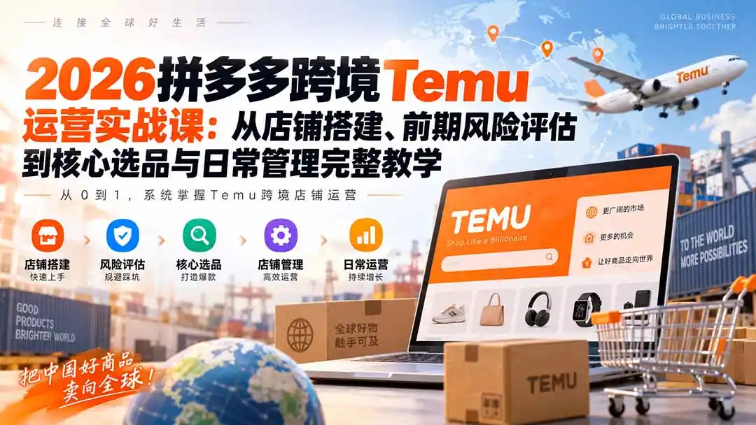 2026拼多多跨境Temu运营实战课：从店铺搭建、前期风险评估到核心选品与日常管理完整教学-三禾网络