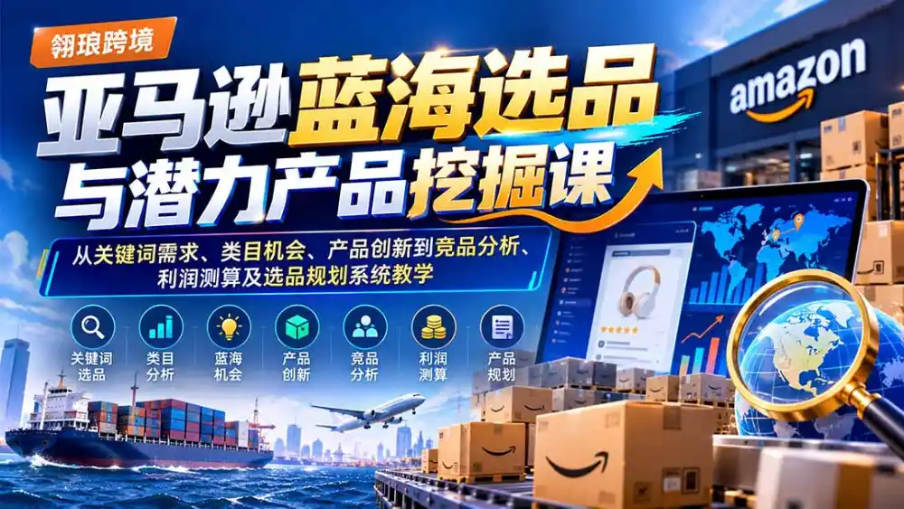 亚马逊蓝海选品与潜力产品挖掘课：从关键词需求、类目机会、产品创新到竞品分析、利润测算及选品规划系统教学-三禾网络