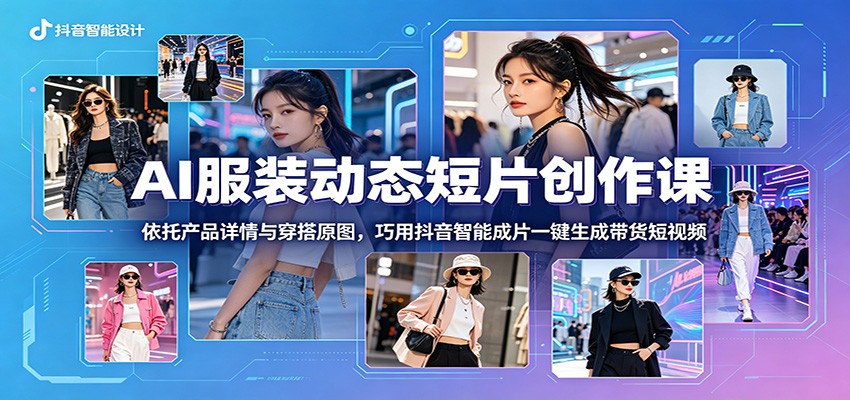 AI服装动态短片创作课:依托产品详情与穿搭原图,巧用抖音智能成片一键生成带货短视频-三禾网络