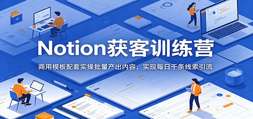 Notion获客训练营：商用模板配套实操批量产出内容，实现每日千条线索引流-三禾网络