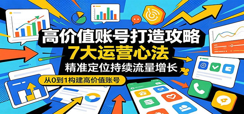 高价值账号打造攻略：7大运营心法，精准定位持续流量增长-三禾网络