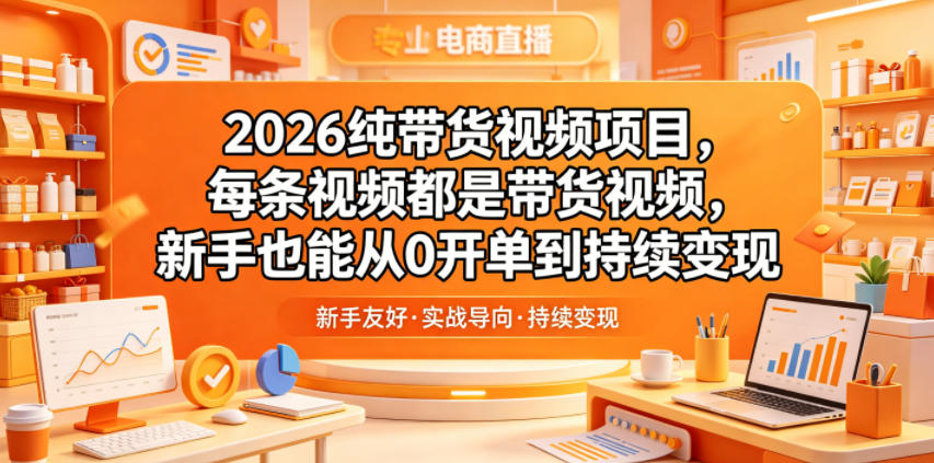2026纯带货视频项目，每条视频都是带货视频，新手也能从0开单到持续变现-三禾网络