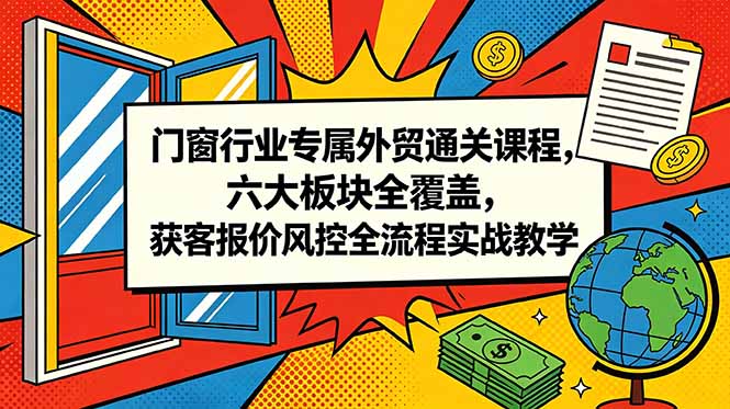 门窗行业专属外贸通关课程，六大板块全覆盖，获客报价风控全流程实战教学-三禾网络