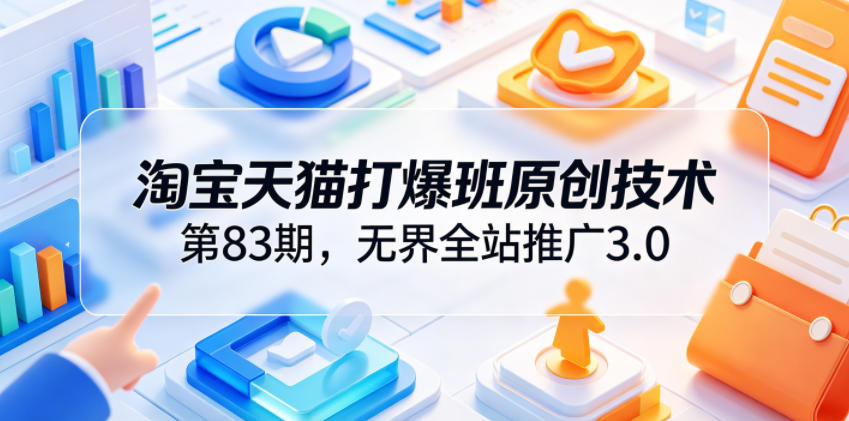淘宝天猫打爆班原创技术第83期，无界全站推广3.0，实现店铺高投产爆单增收-三禾网络