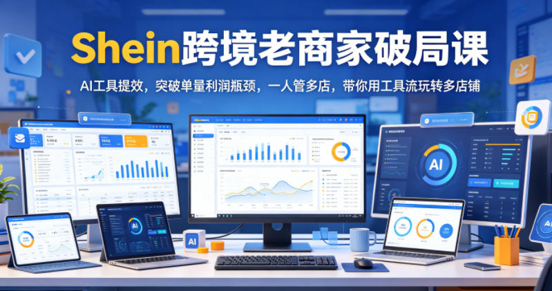 Shein跨境老商家破局课，AI工具提效，突破单量利润瓶颈，一人管多店，带你用工具流玩转多店铺-三禾网络