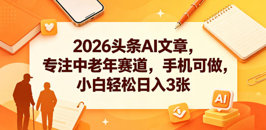 2026头条AI文章，专注中老年赛道，手机可做，小白轻松日入3张-三禾网络