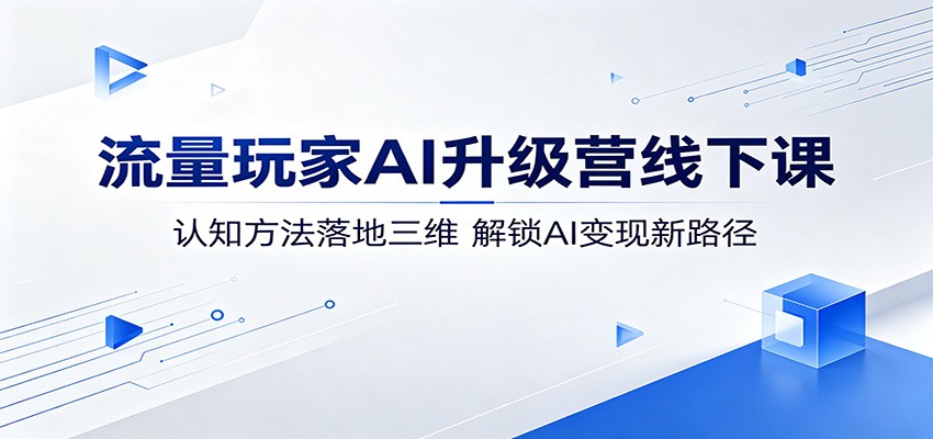 流量玩家AI升级营线下课：认知方法落地三维，解锁AI变现新路径-三禾网络