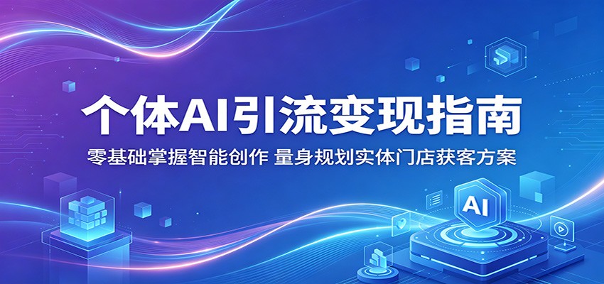 个体AI引流变现指南：零基础掌握智能创作，量身规划实体门店获客方案-三禾网络
