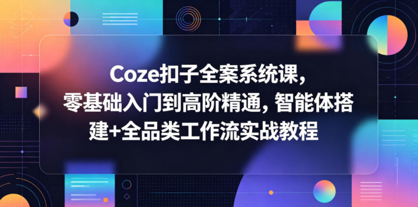 Coze扣子全案系统课，零基础入门到高阶精通，智能体搭建+全品类工作流实战教程-三禾网络