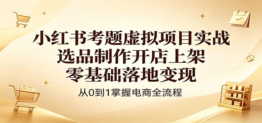 小红书考题虚拟项目实战：选品制作开店上架，零基础落地变现-三禾网络