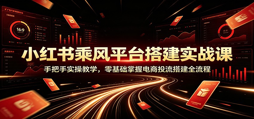 小红书乘风平台搭建实战课:手把手实操教学,零基础掌握电商投流搭建全流程-三禾网络