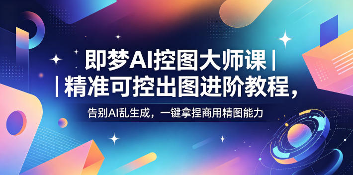 即梦AI控图大师课｜精准可控出图进阶教程，告别AI乱生成，一键拿捏商用精图能力-三禾网络