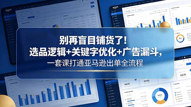 别再盲目铺货了！选品逻辑+关键字优化+广告漏斗，一套课打通亚马逊出单全流程-三禾网络