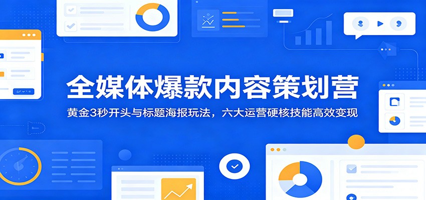 全媒体爆款内容策划营：黄金3秒开头与标题海报玩法，六大运营硬核技能高效变现-三禾网络