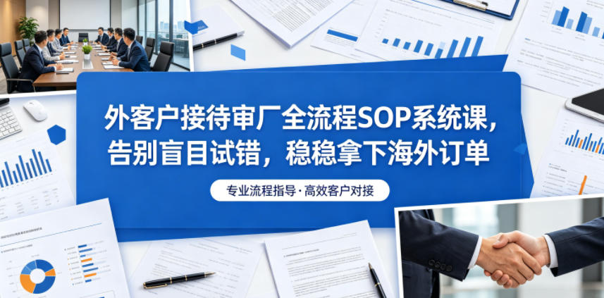 外客户接待审厂全流程SOP系统课，告别盲目试错，稳稳拿下海外订单-三禾网络