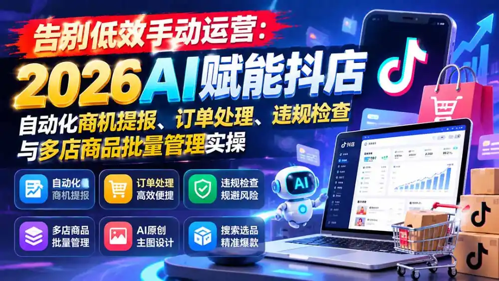 告别低效手动运营:2026AI赋能抖店自动化商机提报、订单处理、违规检查与多店商品批量管理实操-三禾网络