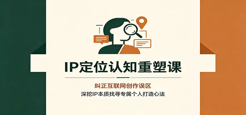 IP定位认知重塑课：纠正互联网创作误区，深挖IP本质找寻专属个人打造心法-三禾网络