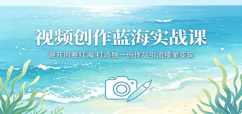 视频创作蓝海实战课：避开内卷红海，打造独一份作品引流接单变现-三禾网络
