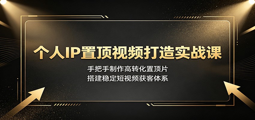 个人IP置顶视频打造实战课：手把手制作高转化置顶片，搭建稳定短视频获客体系-三禾网络