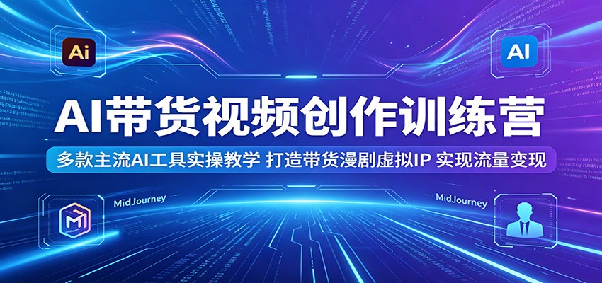 AI带货视频创作训练营：多款主流AI工具实操教学，打造带货漫剧虚拟IP，实现流量变现-三禾网络
