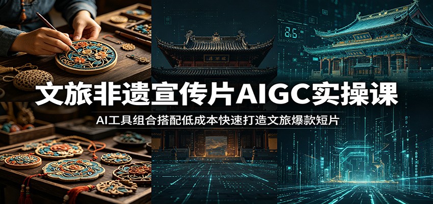 文旅非遗宣传片AIGC实操课：AI工具组合搭配低成本快速打造文旅爆款短片-三禾网络