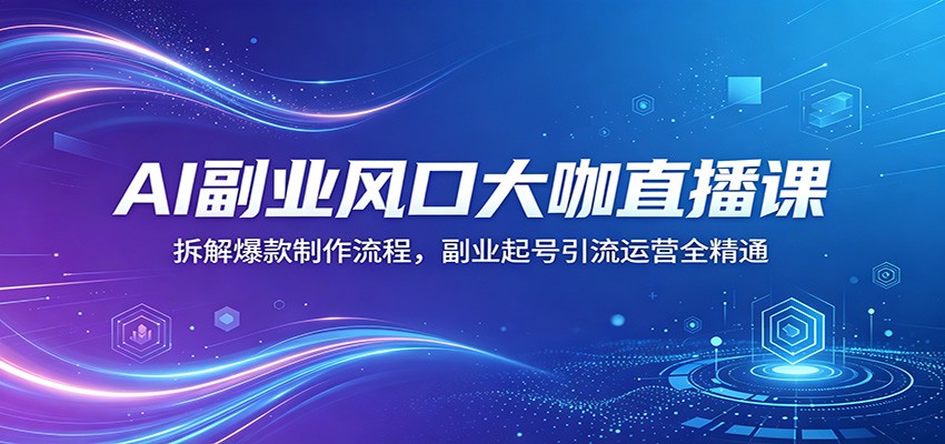 AI副业风口大咖直播课：拆解爆款制作流程，副业起号引流运营全精通-三禾网络