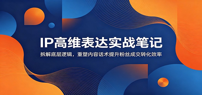 IP高维表达实战笔记：拆解底层逻辑，重塑内容话术提升粉丝成交转化效率-三禾网络