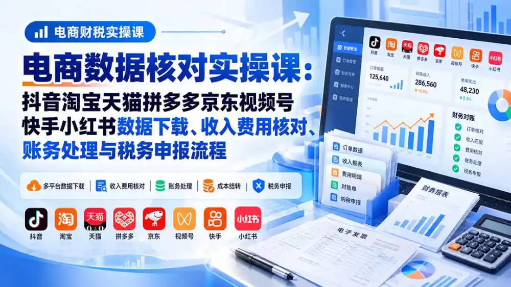 电商数据核账实操课：抖音淘宝天猫拼多多京东视频号快手小红书数据下载、收入费用核对、账务处理与税务申报流程-三禾网络