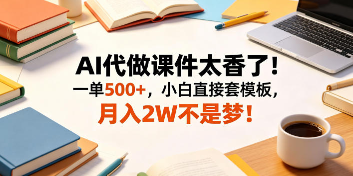 AI代做课件太香了！一单500+，小白直接套模板，月入2W不是梦！【揭秘】-三禾网络