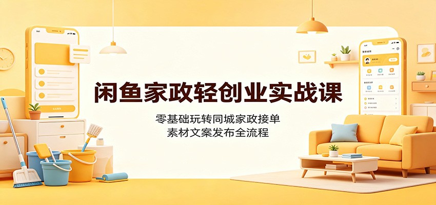 闲鱼家政轻创业实战课：零基础玩转同城家政接单，素材文案发布全流程-三禾网络