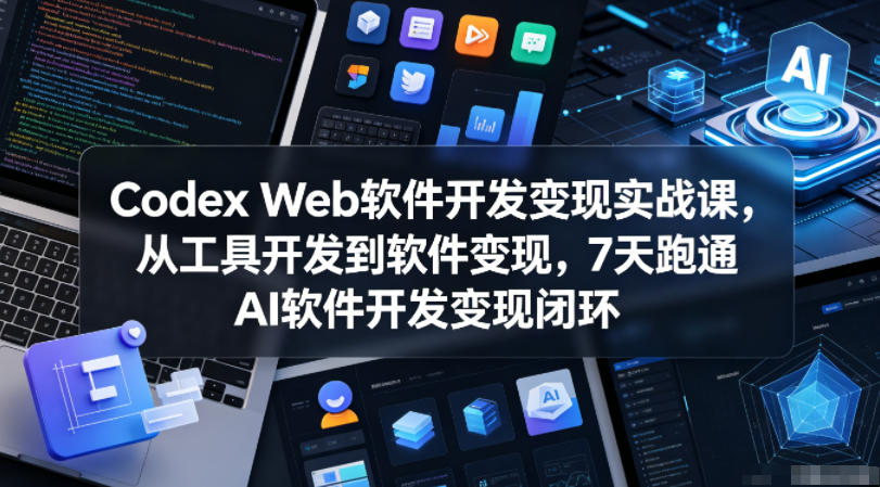 Codex Web软件开发变现实战课，从工具开发到软件变现，7天跑通AI软件开发变现闭环-三禾网络